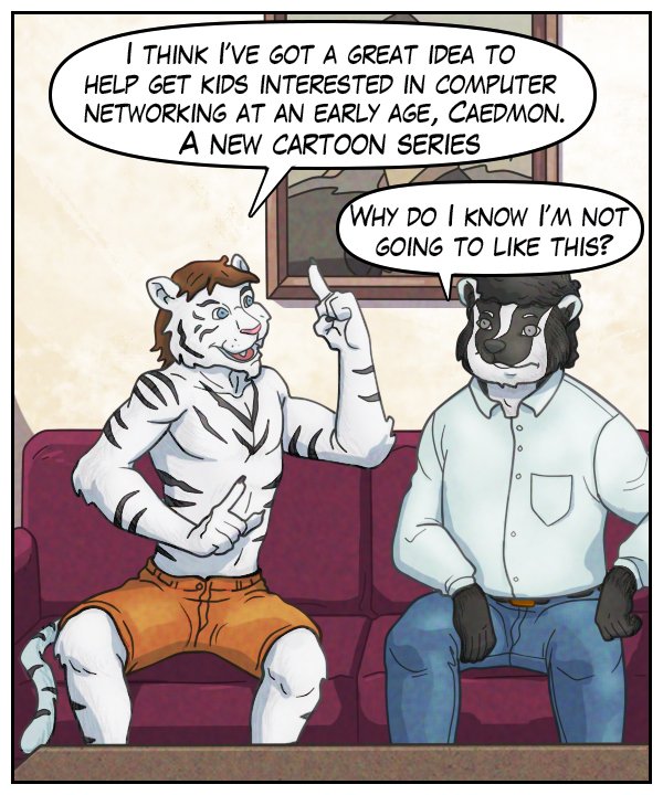 Theo: “I think I’ve got a great idea to help get kids interested in computer networking at an early age, Caedmon. A new cartoon series.” Caedmon: “Why do I know I’m not going to like this?”