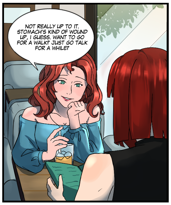 Nickey: “Not really up to it. Stomach’s kind of wound up, I guess. Want to go for a walk? Just go talk for a while?”